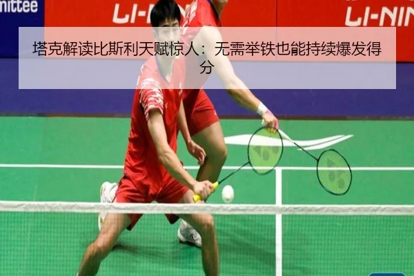 塔克解读比斯利天赋惊人:无需举铁也能持续爆发得分